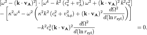 
\begin{matrix}
\left[\omega^2-(\mathbf{k\cdot v_\mathrm{\mathbf{A}}})^2 \right] \cdot \left[\omega^4-k^2\,(c_{\mathrm{s}}^2+v_{\mathrm{A}}^2)\,
\omega^2+(\mathbf{k\cdot v_\mathrm{\mathbf{A}}})^2\,k^2c_{\mathrm{s}}^2 \right] &amp;amp; \\
-\left[\kappa^2\omega^4-\omega^2\left(\kappa^2k^2\,(c_{\mathrm{s}}^2+
v_{\mathrm{A\phi}}^2)+(\mathbf{k\cdot v_\mathrm{\mathbf{A}}})^2\dfrac{d\Omega^2}{d(\ln r_\mathrm{zyl})}\right)\right] &amp;amp; \\
-k^2 c_{\mathrm{s}}^2(\mathbf{k\cdot v_\mathrm{\mathbf{A}}}) ^2\dfrac{d\Omega^2}{d(\ln r_\mathrm{zyl})} &amp;amp; =0.
\end{matrix}
