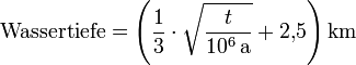 \text{Wassertiefe} = \left(\frac{1}{3}\cdot\sqrt{\frac{t}{10^6\,\mathrm{a}}} + 2{,}5\right)\mathrm{km}