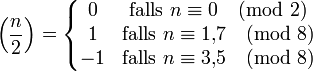 \left(\frac{n}{2}\right) =
\left\{\begin{matrix}
  0 &amp;amp; \mbox{falls } n \equiv 0 \pmod{2} \\
  1 &amp;amp; \mbox{falls } n \equiv 1{,}7 \pmod{8} \\
  -1 &amp;amp; \mbox{falls } n \equiv 3{,}5 \pmod{8}
\end{matrix}\right.
