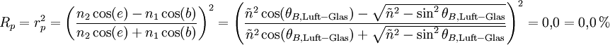 
R_p 
= r_p^2 
= \left( \frac{n_2 \cos(e) - n_1 \cos(b)}{n_2 \cos(e) + n_1 \cos(b)} \right)^2 
= \left( \frac{\tilde n^2\cos(\theta_{B,  \mathrm{Luft-Glas}}) - \sqrt{\tilde n^2- \sin^2 \theta_{B,  \mathrm{Luft-Glas}}}}{\tilde n^2\cos(\theta_{B,  \mathrm{Luft-Glas}}) + \sqrt{\tilde n^2- \sin^2 \theta_{B,  \mathrm{Luft-Glas}}}} \right)^2 
= 0{,}0 
= 0{,}0\,%
