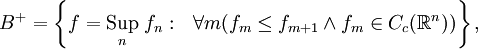 B^+=\left\{f=\underset{n}{\textrm{Sup}}\;f_n:\ \ \forall m(f_m\leq f_{m+1}\land f_m\in C_c(\mathbb{R}^n))\right\},