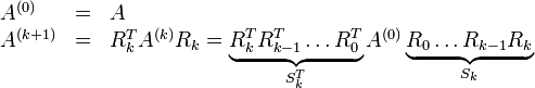 \begin{array}{lll}A^{(0)} &amp;amp; = &amp;amp; A \\ A^{(k + 1)} &amp;amp; =  &amp;amp;R_k^T A^{(k)} R_k = \underbrace{R_k^TR_{k - 1}^T\ldots R_0^T}_{S_k^T}A^{(0)}\underbrace{R_0\ldots R_{k - 1}R_k}_{S_k}\end{array}
