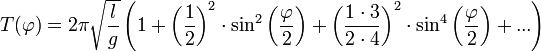 T(\varphi) = 2\pi\sqrt{\frac{l}{g}}\left(1+\left(\frac{1}{2}\right)^2 \cdot \sin^2\left(\frac{\varphi}{2}\right)+\left(\frac{1\cdot 3}{2\cdot 4}\right)^2 \cdot \sin^4\left(\frac{\varphi}{2}\right) + ...\right)