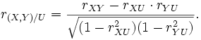 
r_{(X,Y)/U} = \frac{r_{XY} - r_{XU} \cdot r_{YU}}
{ \sqrt{(1-r_{XU}^2)(1-r_{YU}^2)} }.
