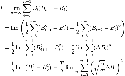\begin{align}
  I &amp;amp;amp;= \lim_{n \to \infty} \sum_{i=0}^{n-1} B_i (B_{i+1}-B_i)\\
    &amp;amp;amp;= \lim \left( \frac 12 \sum_{i=0}^{n-1}(B_{i+1}^2-B_i^2) -\frac 12 \sum_{i=0}^{n-1} (B_{i+1}-B_i)^2 \right)\\
    &amp;amp;amp;= \frac 12 \lim \sum_{i=0}^{n-1}(B_{i+1}^2-B_i^2) -\frac 12 \lim \sum_{i=0}^{n-1} (\Delta B_i)^2\\
    &amp;amp;amp;= \frac 12 \lim \left(B_n^2-B_0^2\right) -\frac T2 \lim \frac 1n \sum_{i=0}^{n-1} \left(\sqrt{\frac nT} \Delta B_i\right)^2.
\end{align}