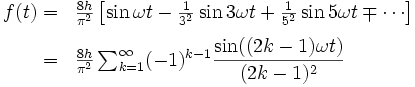\begin{array}{rl}
f(t)
=&amp;amp;amp; \frac{8h}{\pi^2}\left[ {\sin {\omega t} - \frac {1}{3^2}\sin{3 \omega t} + \frac {1}{5^2}\sin {5 \omega t} \mp \cdots}\right] \\[.6em]
=&amp;amp;amp; \frac {8h}{\pi^2} \sum_{k=1}^\infty (-1)^{k-1} \dfrac{ \sin((2k-1) \omega t)}{(2k-1)^2} 
\end{array}