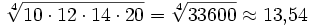 \sqrt[4]{10\cdot 12\cdot 14\cdot 20} = \sqrt[4]{33600} \approx 13{,}54