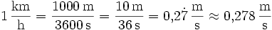 1\,\frac{\mathrm{km}}{\mathrm{h}} = \frac{1000\,\mathrm{m}}{3600\,\mathrm{s}} = \frac{10\,\mathrm{m}}{36\,\mathrm{s}} = 0{,}2\dot{7}\,\frac{\mathrm{m}}{\mathrm{s}} \approx 0{,}278\,\frac{\mathrm{m}}{\mathrm{s}}