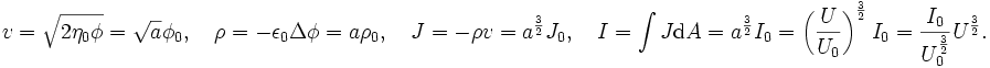 
v = \sqrt{2\eta_0\phi} = \sqrt{a}\phi_0, \quad
\rho = -\epsilon_0\Delta\phi = a\rho_0, \quad
J = -\rho v = a^{\frac {3}{2}}J_0, \quad
I = \int J {\rm d}A = a^{\frac {3}{2}}I_0 = \left(\frac{U}{U_0}\right)^{\frac {3}{2}} I_0 = \frac{I_0}{U_0^{\frac {3}{2}}} U^{\frac {3}{2}}.
