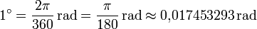 
1^\circ = \frac{2\pi}{360}\,\mathrm{rad} = \frac{\pi}{180}\,\mathrm{rad} \approx 0{,}017453293\,\mathrm{rad}
