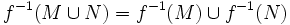f^{-1}(M \cup N) = f^{-1}(M) \cup f^{-1}(N)