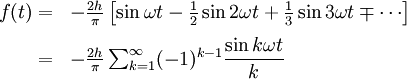 \begin{array}{rl}
f(t)
=&amp;amp;amp;- \frac{2h}{\pi}\left[ {\sin {\omega t} - \frac {1}{2}\sin{2 \omega t} + \frac {1}{3}\sin {3 \omega t} \mp \cdots}\right] \\[.6em]
=&amp;amp;amp; - \frac {2h}{\pi}\sum_{k=1}^{\infty}(-1)^{k-1} \dfrac {\sin k \omega t}{k} 
\end{array}