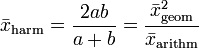  \bar{x}_\mathrm{harm} = \frac{2ab}{a +b} = \frac{\bar{x}_\mathrm{geom}^2}{\bar{x}_\mathrm{arithm}}