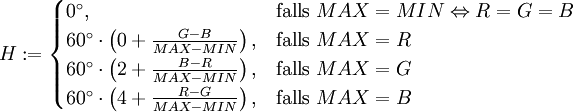 
   H := \begin{cases}
    0^\circ, &amp;amp;amp; \mbox{falls}\; MAX = MIN \Leftrightarrow R = G = B \\
    60^\circ \cdot \left( 0 + \frac {G - B} {MAX - MIN} \right), &amp;amp;amp; \mbox{falls}\; MAX = R \\
    60^\circ \cdot \left( 2 + \frac {B - R} {MAX - MIN} \right), &amp;amp;amp; \mbox{falls}\; MAX = G \\
    60^\circ \cdot \left( 4 + \frac {R - G} {MAX - MIN} \right), &amp;amp;amp; \mbox{falls}\; MAX = B
   \end{cases}

