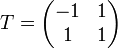  T = \begin{pmatrix} -1 &amp;amp; 1 \\ 1 &amp;amp; 1 \end{pmatrix}