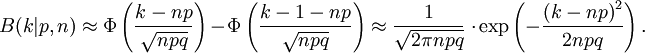 B(k|p,n)\approx\Phi\left({k-np\over\sqrt{npq}}\right)-\Phi\left({k-1-np\over\sqrt{npq}}\right) \approx {1\over\sqrt{2\pi npq}}\,\cdot\exp\left(-{{(k-np)}^2\over 2npq}\right).