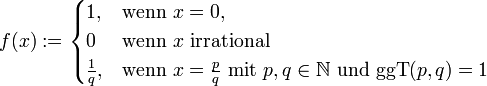 f(x) := \begin{cases} 1,&amp;amp; \mbox{wenn } x=0, \\ 0 &amp;amp; \mbox{wenn } x \mbox{ irrational } \\ \frac 1q, &amp;amp; \mbox{wenn } x=\frac pq \mbox{ mit } p, q \in \N \mbox{ und } \operatorname{ggT}(p,q)=1 \end{cases}