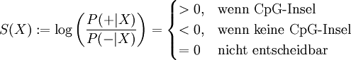 S(X):=\log\left(\frac{P(+|X)}{P(-|X)}\right) = \begin{cases}&amp;gt;0, &amp;amp;\mbox{wenn CpG-Insel}
\\&amp;lt;0, &amp;amp;\mbox{wenn keine CpG-Insel} \\ =0 &amp;amp; \mbox{nicht entscheidbar}\end{cases} 