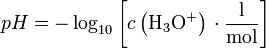 pH = - \log_{10} \left[ c \left( \mathrm{{H}_{3}O^{+}} \right) \, \cdot \mathrm{\frac{l}{mol}} \right]