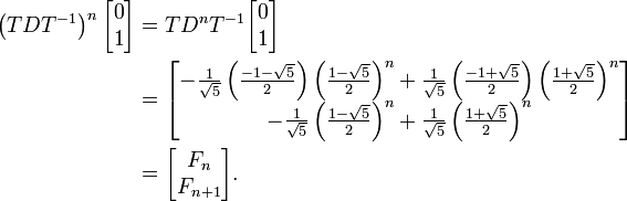 \begin{align}
  \left(TDT^{-1}\right)^n \begin{bmatrix} 0 \\ 1 \end{bmatrix}
  &amp;amp;amp;= TD^n T^{-1}\begin{bmatrix} 0 \\ 1 \end{bmatrix}\\
  &amp;amp;amp;= \begin{bmatrix}
       - \frac 1{\sqrt 5}
         \left(\frac{-1-\sqrt 5}2\right)
         \left(\frac{ 1-\sqrt 5}2\right)^n
       + \frac 1{\sqrt 5}
         \left(\frac{-1+\sqrt 5}2\right)
         \left(\frac{ 1+\sqrt 5}2\right)^n\\
       - \frac 1{\sqrt 5}
         \left(\frac{1-\sqrt 5}2\right)^n
       + \frac 1{\sqrt 5}
         \left(\frac{1+\sqrt 5}2\right)^n
      \end{bmatrix}\\
  &amp;amp;amp;= \begin{bmatrix} F_n \\ F_{n+1} \end{bmatrix}.
\end{align}