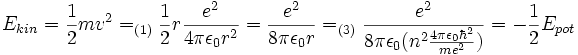 E_{kin} = {1 \over 2}mv^2 =_{(1)} {1 \over 2}r{ e^2 \over 4 \pi \epsilon_0 r^2 }
= { e^2 \over 8 \pi \epsilon_0 r }
=_{(3)} { e^2 \over 8 \pi \epsilon_0 (n^2{ 4 \pi \epsilon_0 \hbar^2 \over me^2 }) }
= -{1 \over 2}E_{pot}