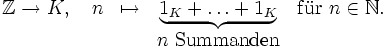 \begin{matrix}\mathbb Z\to K,\quad n&amp;amp;\mapsto&amp;amp;\underbrace{1_K+\ldots+1_K}&amp;amp;\mathrm{f\ddot ur}\ n\in\mathbb N.\\&amp;amp;&amp;amp;n\ \mathrm{Summanden}\end{matrix}