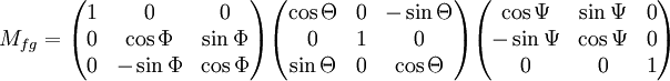 
M_{fg} =   
 \begin{pmatrix}
    1 &amp;amp;amp; 0          &amp;amp;amp; 0          \\
    0 &amp;amp;amp; \cos \Phi   &amp;amp;amp; \sin \Phi \\
    0 &amp;amp;amp; - \sin \Phi &amp;amp;amp; \cos \Phi
  \end{pmatrix}
  \begin{pmatrix}
    \cos \Theta &amp;amp;amp; 0 &amp;amp;amp; - \sin \Theta \\
    0           &amp;amp;amp; 1 &amp;amp;amp; 0             \\
    \sin \Theta &amp;amp;amp; 0 &amp;amp;amp; \cos \Theta
  \end{pmatrix}

   \begin{pmatrix}
    \cos \Psi   &amp;amp;amp; \sin \Psi &amp;amp;amp; 0 \\
    - \sin \Psi &amp;amp;amp; \cos \Psi &amp;amp;amp; 0 \\
    0           &amp;amp;amp; 0         &amp;amp;amp; 1
  \end{pmatrix} 
