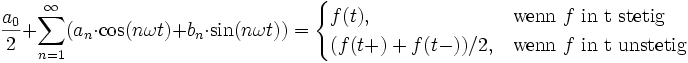 
  \frac{a_0}{2} + \sum_{n=1}^\infty (a_n \cdot \cos(n \omega t) + b_n \cdot \sin(n\omega t))
 = \begin{cases} f(t), &amp;amp; \mbox{wenn }f\mbox{ in t stetig} \\ 
         (f(t+)+f(t-))/2, &amp;amp; \mbox{wenn }f\mbox{ in t unstetig} 
   \end{cases}
