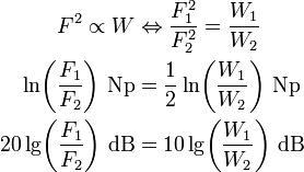 \begin{align}
F^2\propto W &amp;amp;amp;\Leftrightarrow \frac{F_1^2}{F_2^2}=\frac{W_1}{W_2}\\
\ln\!\left(\frac{F_1}{F_2}\right)\,\text{Np} &amp;amp;amp;= \frac{1}{2}\ln\!\left(\frac{W_1}{W_2}\right)\,\text{Np}\\
20\lg\!\left(\frac{F_1}{F_2}\right)\,\text{dB} &amp;amp;amp;= 10\lg\!\left(\frac{W_1}{W_2}\right)\,\text{dB}
\end{align}