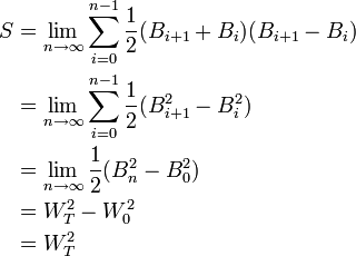 \begin{align}
  S &amp;amp;amp;= \lim_{n \to \infty} \sum_{i=0}^{n-1} \frac{1}{2}(B_{i+1}+B_i)(B_{i+1}-B_i)\\
    &amp;amp;amp;= \lim_{n \to \infty} \sum_{i=0}^{n-1} \frac{1}{2}(B_{i+1}^2-B_i^2)\\
    &amp;amp;amp;= \lim_{n \to \infty} \frac{1}{2}(B_{n}^2-B_0^2)\\
    &amp;amp;amp;= W_T^2-W_0^2 \\
    &amp;amp;amp;= W_T^2 
\end{align}