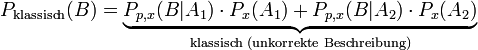 P_\text{klassisch}(B)=\underbrace{P_{p,x}(B|A_1)\cdot P_x(A_1)+P_{p,x}(B|A_2)\cdot P_x(A_2)}_{\text{klassisch (unkorrekte Beschreibung)}}