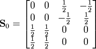 
\mathbf{S}_0=
\begin{bmatrix}
0&amp;amp;amp; 0&amp;amp;amp; \frac{1}{2}&amp;amp;amp; -\frac{1}{2}\\
0&amp;amp;amp; 0&amp;amp;amp; -\frac{1}{2}&amp;amp;amp; \frac{1}{2}\\
\frac{1}{2}&amp;amp;amp; \frac{1}{2}&amp;amp;amp; 0&amp;amp;amp; 0\\
\frac{1}{2}&amp;amp;amp; \frac{1}{2}&amp;amp;amp; 0&amp;amp;amp; 0\\
\end{bmatrix} 
