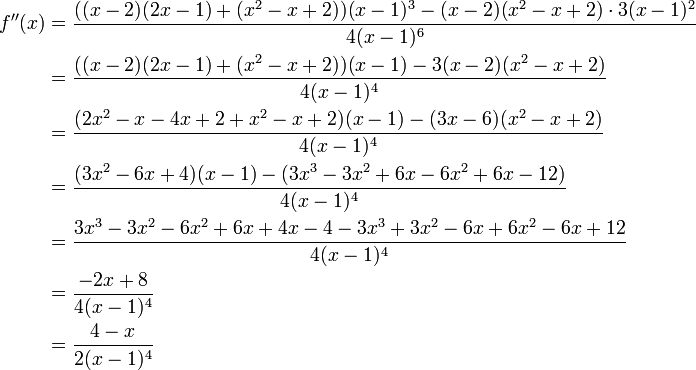 
\begin{align}
{ f ''(x) } &amp;amp;amp; = {{ ((x-2)(2x-1)+(x^2-x+2))(x-1)^3 - (x-2)(x^2-x+2) \cdot 3(x-1)^2  } \over { 4(x-1)^6 }} \\
&amp;amp;amp; = {{ ((x-2)(2x-1)+(x^2-x+2))(x-1) - 3(x-2)(x^2-x+2) } \over { 4(x-1)^4 }} \\
&amp;amp;amp; = {{ (2x^2-x-4x+2+x^2-x+2)(x-1) - (3x-6)(x^2-x+2) } \over { 4(x-1)^4 }} \\
&amp;amp;amp; = {{ (3x^2-6x+4)(x-1) - (3x^3-3x^2+6x-6x^2+6x-12) } \over { 4(x-1)^4 }} \\
&amp;amp;amp; = {{ 3x^3-3x^2-6x^2+6x+4x-4-3x^3+3x^2-6x+6x^2-6x+12 } \over { 4(x-1)^4 }} \\
&amp;amp;amp; = {{  -2x + 8 } \over { 4(x-1)^4 }} \\
&amp;amp;amp; = {{4-x} \over {2(x-1)^4 }}
\end{align}
