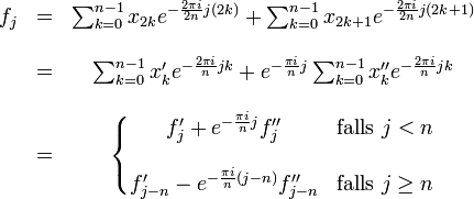 
\begin{matrix}

f_j &amp;amp;amp; = &amp;amp;amp;  \sum_{k=0}^{n-1} x_{2k} e^{-\frac{2\pi i}{2n} j(2k)}
 +  \sum_{k=0}^{n-1} x_{2k+1} e^{-\frac{2\pi i}{2n} j(2k+1)} \\ \\

&amp;amp;amp; = &amp;amp;amp; \sum_{k=0}^{n-1} x'_{k} e^{-\frac{2\pi i}{n} jk}
 +  e^{-\frac{\pi i}{n}j} \sum_{k=0}^{n-1} x''_k e^{-\frac{2\pi i}{n} jk} \\ \\

&amp;amp;amp; = &amp;amp;amp; \left\{ \begin{matrix}
 f'_j +  e^{-\frac{\pi i}{n}j} f''_j &amp;amp;amp; \mbox{falls } j&amp;amp;lt;n \\ \\

 f'_{j-n} -  e^{-\frac{\pi i}{n}(j-n)} f''_{j-n} &amp;amp;amp; \mbox{falls } j \geq n \end{matrix} \right.

\end{matrix}
