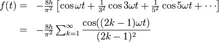 \begin{array}{rl}
f(t)
=&amp;amp;amp; -\frac{8h}{\pi^2}\left[ {\cos{\omega t} + \frac{1}{3^2} \cos{3 \omega t} + \frac{1}{5^2} \cos{5 \omega t} + \cdots}\right] \\[.6em]
=&amp;amp;amp; -\frac{8h}{\pi^2} \sum_{k=1}^\infty \dfrac{ \cos ((2k-1) \omega t)}{(2k-1)^2} 
\end{array}
