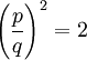  \left( \frac{p}{q} \right)^2 = 2