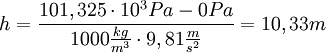 h=\frac{101,325 \cdot 10^3 Pa - 0 Pa}{1000 \frac{kg}{m^3} \cdot 9,81 \frac{m}{s^2}} = 10,33 m