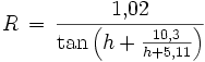 R \, = \, \frac{1{,}02}{\tan\left( h + \frac{10{,}3}{h + 5{,}11} \right)}