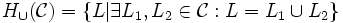 H_{\cup}(\mathcal{C}) = \{L | \exists L_1,L_2\in\mathcal{C} : L=L_1\cup L_2\}