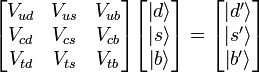 

\begin{bmatrix}
V_{ud} &amp;amp;amp; V_{us} &amp;amp;amp; V_{ub} \\
V_{cd} &amp;amp;amp; V_{cs} &amp;amp;amp; V_{cb} \\
V_{td} &amp;amp;amp; V_{ts} &amp;amp;amp; V_{tb}
\end{bmatrix}

\begin{bmatrix}
\left| d \right \rangle \\
\left| s \right \rangle \\
\left| b \right \rangle
\end{bmatrix}

=

\begin{bmatrix}
\left| d' \right \rangle \\
\left| s' \right \rangle \\
\left| b' \right \rangle
\end{bmatrix}
