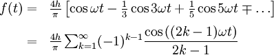 \begin{array}{rl}
f(t)
=&amp;amp;amp; \frac{4h}{\pi}\left[ {\cos {\omega t} - \frac {1}{3}\cos{3 \omega t} + \frac {1}{5}\cos{5 \omega t} \mp \ldots}\right] \\[.6em]
=&amp;amp;amp;  \frac{4h}{\pi} \sum_{k=1}^\infty (-1)^{k-1} \dfrac{\cos\left( (2k-1)\omega t \right)}{ 2k-1} 
\end{array}
