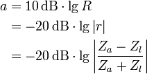 
\begin{align}
a &amp;amp;amp;= 10\,\mathrm{dB} \cdot \lg R \\
  &amp;amp;amp;= -20\,\mathrm{dB} \cdot \lg \left|r\right| \\
  &amp;amp;amp;= -20\,\mathrm{dB} \cdot \lg \left| \frac{Z_a - Z_l}{Z_a + Z_l} \right|
\end{align}
