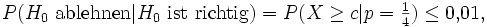  P(H_0 \mbox{ ablehnen}| H_0  \mbox{ ist richtig}) = P(X \ge c|p=\tfrac 14) \le 0{,}01,