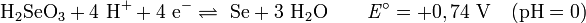 \mathrm{\ H_2 SeO_3  +  4\ H^+ +  4\ e^- \rightleftharpoons\ Se + 3\ H_2 O \qquad \mathit{E}^\circ = +0,74\ V \quad (pH = 0)}