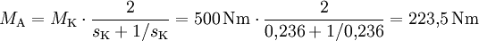 {M_\mathrm{A}} = {M_\mathrm{K}}\cdot{\frac{2}{s_\mathrm{K} + 1/s_\mathrm{K}}} = 500\,\mathrm{Nm} \cdot {\frac{2}{0{,}236 + 1/0{,}236}} = 223{,}5\,\mathrm{Nm}