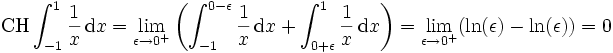 \operatorname{CH}\int_{-1}^{1}\frac{1}{x}\,\mathrm dx=\lim_{\epsilon\rightarrow 0^{+}} \left(\int_{-1}^{0-\epsilon} \frac{1}{x}\,\mathrm dx + \int_{0+\epsilon}^1 \frac{1}{x}\,\mathrm dx\right)=\lim_{\epsilon\rightarrow 0^{+}}(\ln(\epsilon)-\ln(\epsilon))=0