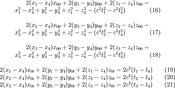 
\begin{matrix}
2(x_1-x_4) x_{00}  + 2(y_1-y_4)y_{00} + 2(z_1-z_4)z_{00} =\\x_1^2-x_4^2 + y_1^2 - y_4^2 + z_1^2 - z_4^2 - (c^2 t_1^2 - c^2 t_4^2) \qquad \qquad (16)\\ \\
2(x_2-x_4) x_{00}  + 2(y_2-y_4)y_{00} + 2(z_2-z_4)z_{00} =\\x_2^2-x_4^2 + y_2^2 - y_4^2 + z_2^2 - z_4^2 - (c^2 t_2^2 - c^2 t_4^2) \qquad \qquad (17)\\ \\
2(x_3-x_4) x_{00}  + 2(y_3-y_4)y_{00} + 2(z_3-z_4)z_{00} =\\x_3^2-x_4^2 + y_3^2 - y_4^2 + z_3^2 - z_4^2 - (c^2 t_3^2 - c^2 t_4^2) \qquad \qquad (18)\\
\\
2(x_1-x_4) x_{0t}  + 2(y_1-y_4)y_{0t} + 2(z_1-z_4)z_{0t} = 2 c^2(t_1-t_4) \qquad (19)\\
2(x_2-x_4) x_{0t}  + 2(y_2-y_4)y_{0t} + 2(z_2-z_4)z_{0t} = 2 c^2(t_2-t_4) \qquad (20)\\
2(x_3-x_4) x_{0t}  + 2(y_3-y_4)y_{0t} + 2(z_3-z_4)z_{0t} = 2 c^2(t_3-t_4) \qquad (21)\\
\end{matrix}
