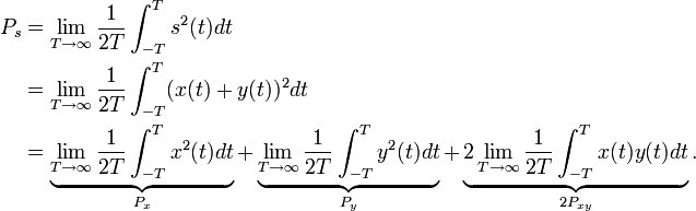 \begin{align}
  P_s &amp;amp;amp;= \lim_{T \to \infty} \frac 1{2T} \int_{-T}^T s^2(t) dt\\
      &amp;amp;amp;= \lim_{T \to \infty} \frac 1{2T} \int_{-T}^T (x(t)+y(t))^2 dt\\
      &amp;amp;amp;= \underbrace{\lim_{T\to\infty} \frac 1{2T} \int_{-T}^T x^2(t) dt}_{P_x}
       + \underbrace{\lim_{T\to\infty} \frac 1{2T} \int_{-T}^T y^2(t) dt}_{P_y}
       + \underbrace{2\lim_{T\to\infty} \frac 1{2T}\int_{-T}^T x(t) y(t) dt}_{2P_{xy}}.
\end{align}