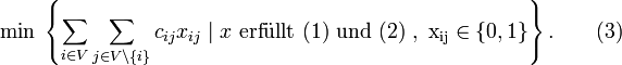 \min \; \left\{ \sum_{i \in V} \sum_{j \in V \setminus \{i\}} c_{ij} x_{ij} \;|\; x \mbox{ erf}\rm{{\ddot u}}\mbox{llt (1) und (2) }, \; x_{ij} \in \{0,1\} \right\}. \qquad (3)