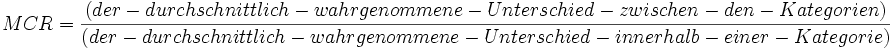  MCR = \frac {(der-durchschnittlich-wahrgenommene-Unterschied-zwischen-den-Kategorien)} {(der-durchschnittlich-wahrgenommene-Unterschied-innerhalb-einer-Kategorie)} 